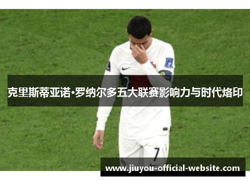 克里斯蒂亚诺·罗纳尔多五大联赛影响力与时代烙印
