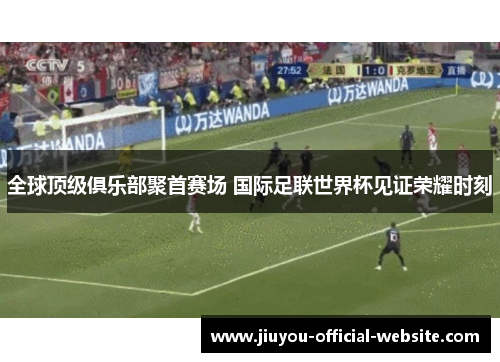 全球顶级俱乐部聚首赛场 国际足联世界杯见证荣耀时刻