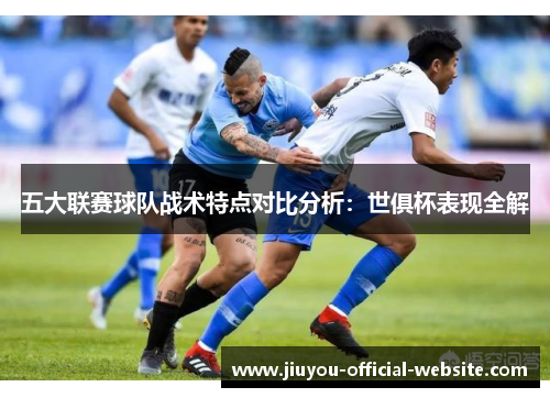 五大联赛球队战术特点对比分析：世俱杯表现全解