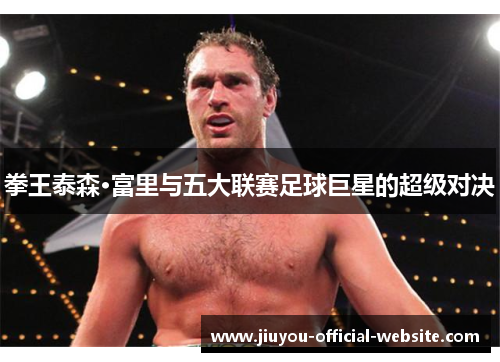 拳王泰森·富里与五大联赛足球巨星的超级对决