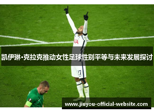 凯伊琳·克拉克推动女性足球性别平等与未来发展探讨