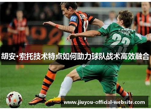 胡安·索托技术特点如何助力球队战术高效融合