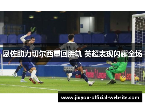 恩佐助力切尔西重回胜轨 英超表现闪耀全场