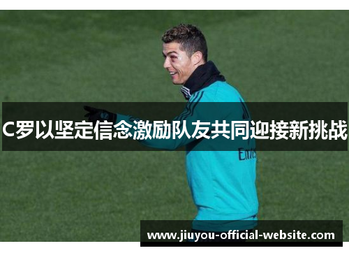 C罗以坚定信念激励队友共同迎接新挑战