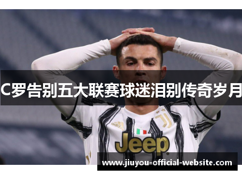 C罗告别五大联赛球迷泪别传奇岁月